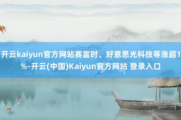 开云kaiyun官方网站赛富时、好意思光科技等涨超1%-开云(中国)Kaiyun官方网站 登录入口