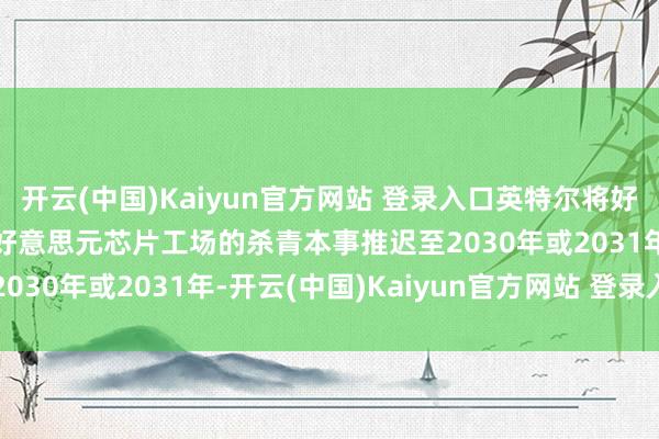 开云(中国)Kaiyun官方网站 登录入口英特尔将好意思国俄亥俄州280亿好意思元芯片工场的杀青本事推迟至2030年或2031年-开云(中国)Kaiyun官方网站 登录入口