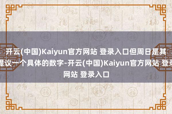 开云(中国)Kaiyun官方网站 登录入口但周日是其初度提议一个具体的数字-开云(中国)Kaiyun官方网站 登录入口