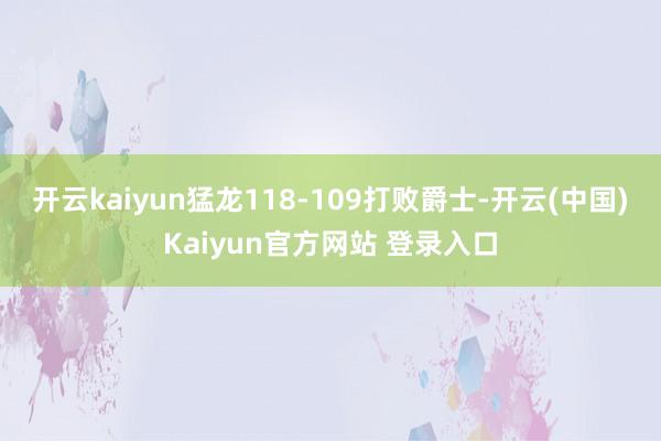 开云kaiyun猛龙118-109打败爵士-开云(中国)Kaiyun官方网站 登录入口