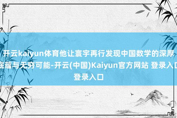 开云kaiyun体育他让寰宇再行发现中国数学的深厚底蕴与无穷可能-开云(中国)Kaiyun官方网站 登录入口