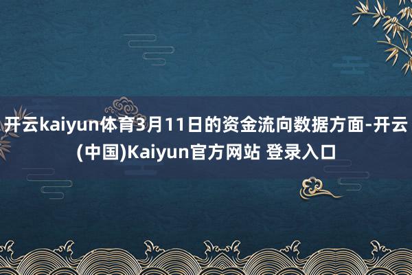 开云kaiyun体育3月11日的资金流向数据方面-开云(中国)Kaiyun官方网站 登录入口