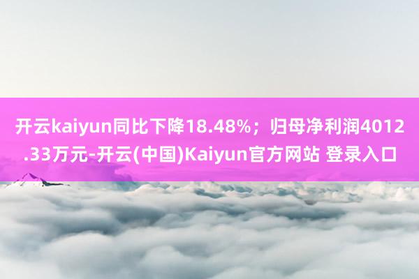 开云kaiyun同比下降18.48%；归母净利润4012.33万元-开云(中国)Kaiyun官方网站 登录入口