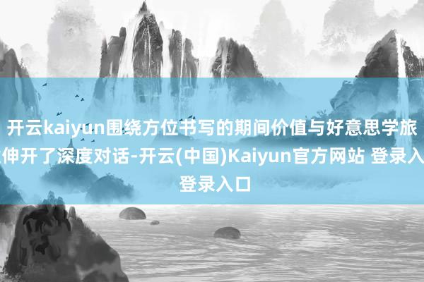 开云kaiyun围绕方位书写的期间价值与好意思学旅途伸开了深度对话-开云(中国)Kaiyun官方网站 登录入口