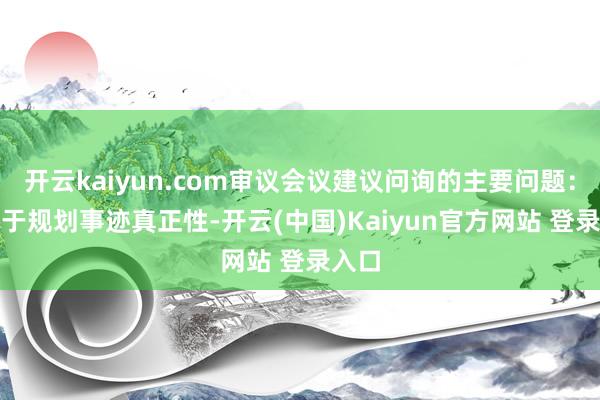 开云kaiyun.com审议会议建议问询的主要问题：1.对于规划事迹真正性-开云(中国)Kaiyun官方网站 登录入口