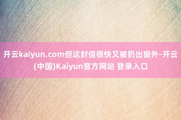 开云kaiyun.com但这封信很快又被扔出窗外-开云(中国)Kaiyun官方网站 登录入口