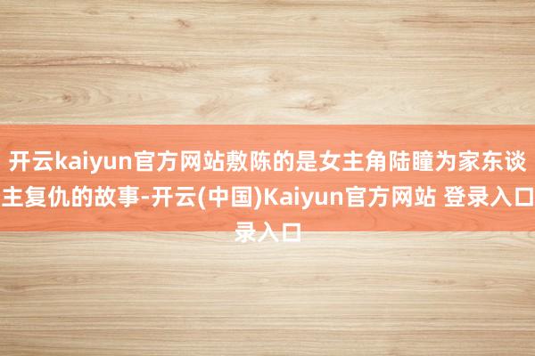 开云kaiyun官方网站敷陈的是女主角陆瞳为家东谈主复仇的故事-开云(中国)Kaiyun官方网站 登录入口