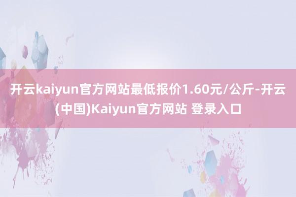 开云kaiyun官方网站最低报价1.60元/公斤-开云(中国)Kaiyun官方网站 登录入口