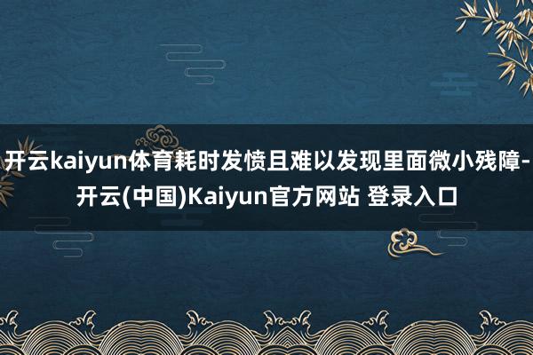 开云kaiyun体育耗时发愤且难以发现里面微小残障-开云(中国)Kaiyun官方网站 登录入口