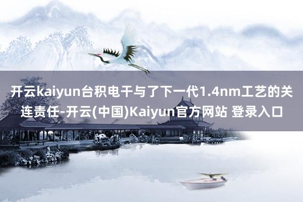 开云kaiyun台积电干与了下一代1.4nm工艺的关连责任-开云(中国)Kaiyun官方网站 登录入口