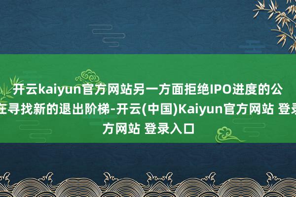 开云kaiyun官方网站另一方面拒绝IPO进度的公司也在寻找新的退出阶梯-开云(中国)Kaiyun官方网站 登录入口