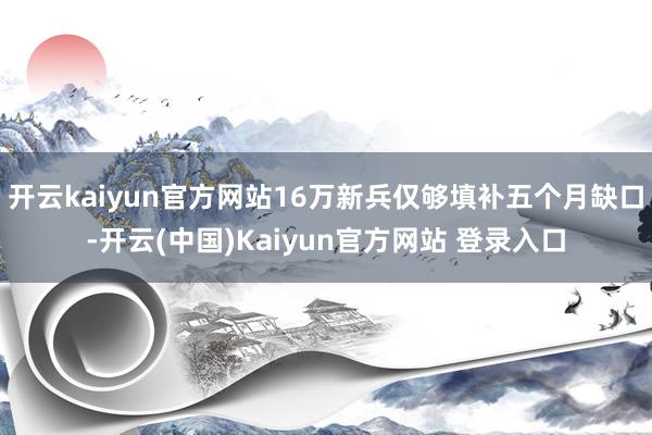 开云kaiyun官方网站16万新兵仅够填补五个月缺口-开云(中国)Kaiyun官方网站 登录入口