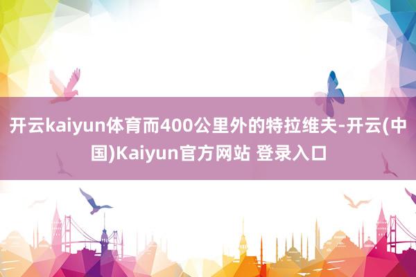 开云kaiyun体育而400公里外的特拉维夫-开云(中国)Kaiyun官方网站 登录入口