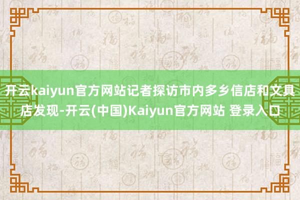 开云kaiyun官方网站记者探访市内多乡信店和文具店发现-开云(中国)Kaiyun官方网站 登录入口