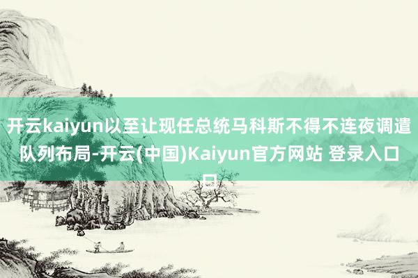 开云kaiyun以至让现任总统马科斯不得不连夜调遣队列布局-开云(中国)Kaiyun官方网站 登录入口