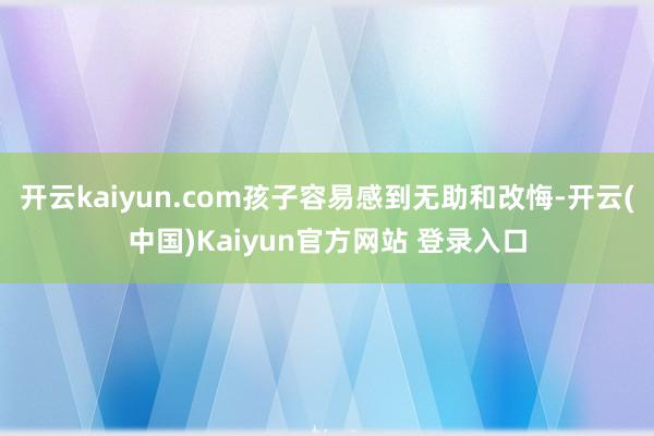 开云kaiyun.com孩子容易感到无助和改悔-开云(中国)Kaiyun官方网站 登录入口