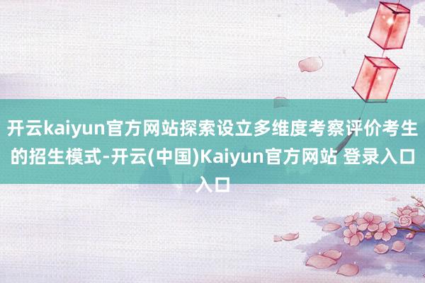 开云kaiyun官方网站探索设立多维度考察评价考生的招生模式-开云(中国)Kaiyun官方网站 登录入口