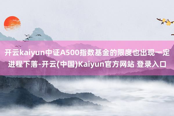 开云kaiyun中证A500指数基金的限度也出现一定进程下落-开云(中国)Kaiyun官方网站 登录入口