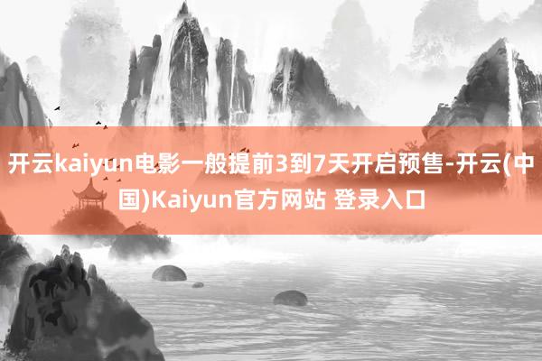 开云kaiyun电影一般提前3到7天开启预售-开云(中国)Kaiyun官方网站 登录入口