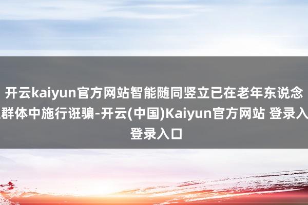 开云kaiyun官方网站智能随同竖立已在老年东说念主群体中施行诳骗-开云(中国)Kaiyun官方网站 登录入口