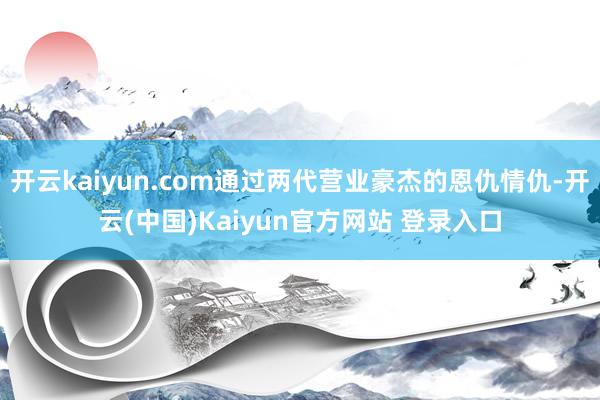 开云kaiyun.com通过两代营业豪杰的恩仇情仇-开云(中国)Kaiyun官方网站 登录入口