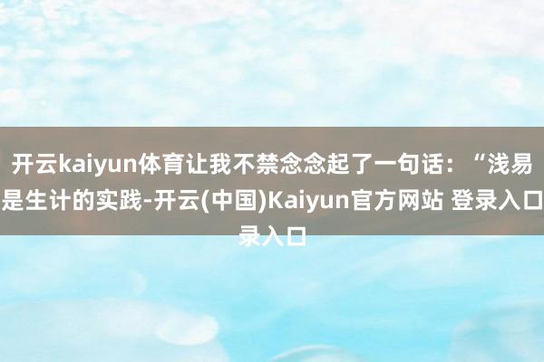 开云kaiyun体育让我不禁念念起了一句话：“浅易是生计的实践-开云(中国)Kaiyun官方网站 登录入口