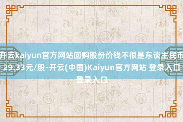 开云kaiyun官方网站回购股份价钱不很是东谈主民币29.33元/股-开云(中国)Kaiyun官方网站 登录入口