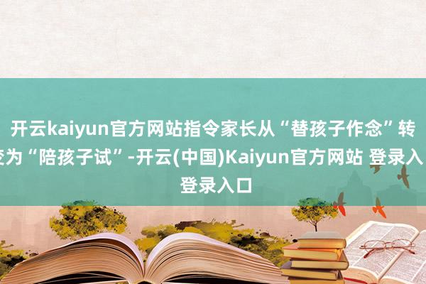 开云kaiyun官方网站指令家长从“替孩子作念”转变为“陪孩子试”-开云(中国)Kaiyun官方网站 登录入口