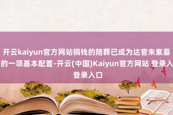 开云kaiyun官方网站铜钱的陪葬已成为达官朱紫墓葬的一项基本配置-开云(中国)Kaiyun官方网站 登录入口