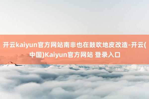 开云kaiyun官方网站南非也在鼓吹地皮改造-开云(中国)Kaiyun官方网站 登录入口