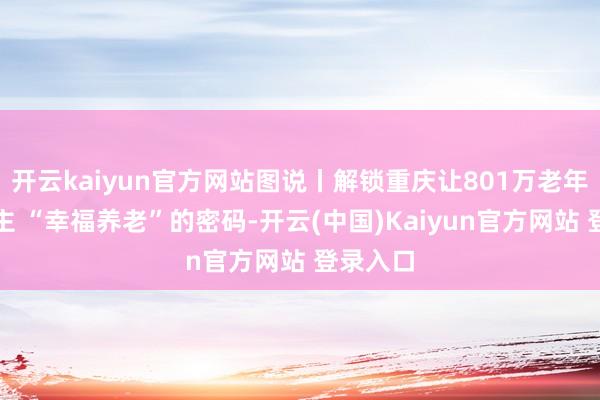 开云kaiyun官方网站图说丨解锁重庆让801万老年东说念主 “幸福养老”的密码-开云(中国)Kaiyun官方网站 登录入口