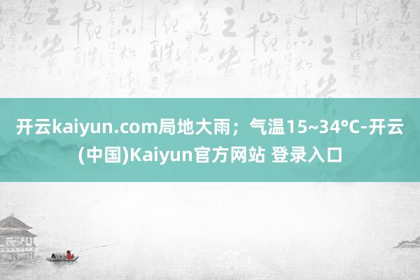开云kaiyun.com局地大雨；气温15~34°C-开云(中国)Kaiyun官方网站 登录入口
