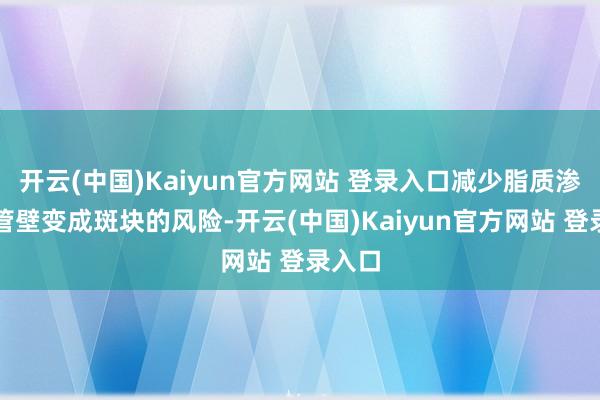 开云(中国)Kaiyun官方网站 登录入口减少脂质渗透血管壁变成斑块的风险-开云(中国)Kaiyun官方网站 登录入口
