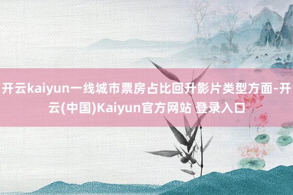 开云kaiyun一线城市票房占比回升影片类型方面-开云(中国)Kaiyun官方网站 登录入口