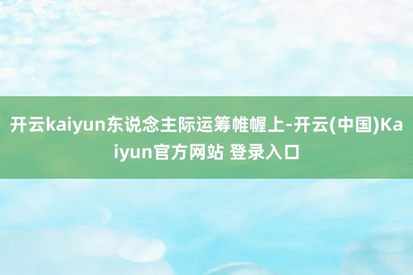 开云kaiyun东说念主际运筹帷幄上-开云(中国)Kaiyun官方网站 登录入口