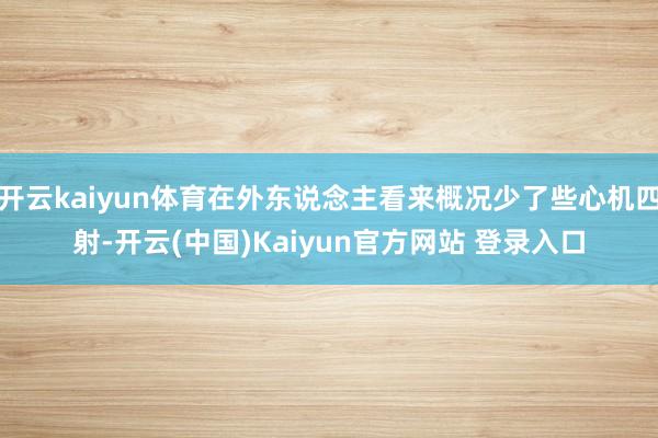 开云kaiyun体育在外东说念主看来概况少了些心机四射-开云(中国)Kaiyun官方网站 登录入口