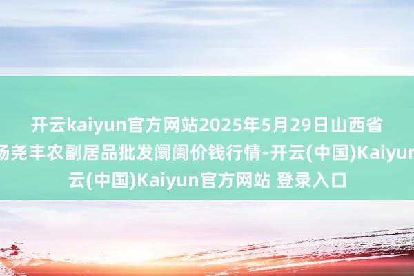 开云kaiyun官方网站2025年5月29日山西省临汾市尧齐区奶牛场尧丰农副居品批发阛阓价钱行情-开云(中国)Kaiyun官方网站 登录入口