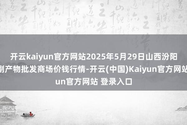 开云kaiyun官方网站2025年5月29日山西汾阳市晋阳农副产物批发商场价钱行情-开云(中国)Kaiyun官方网站 登录入口