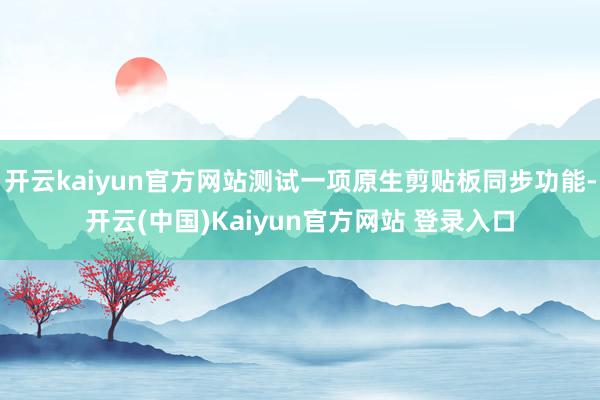 开云kaiyun官方网站测试一项原生剪贴板同步功能-开云(中国)Kaiyun官方网站 登录入口