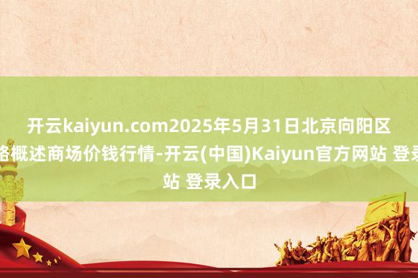 开云kaiyun.com2025年5月31日北京向阳区大洋路概述商场价钱行情-开云(中国)Kaiyun官方网站 登录入口