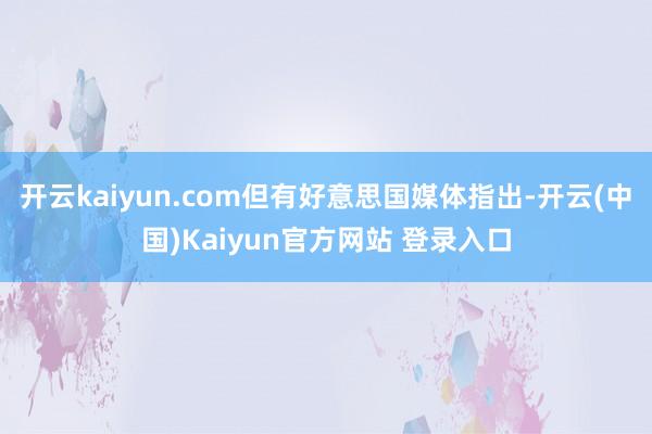 开云kaiyun.com但有好意思国媒体指出-开云(中国)Kaiyun官方网站 登录入口