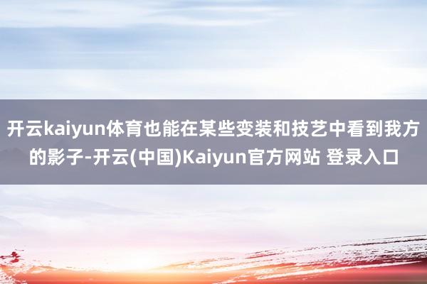 开云kaiyun体育也能在某些变装和技艺中看到我方的影子-开云(中国)Kaiyun官方网站 登录入口