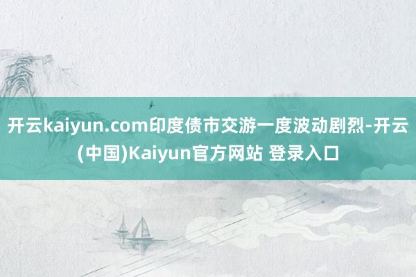 开云kaiyun.com印度债市交游一度波动剧烈-开云(中国)Kaiyun官方网站 登录入口