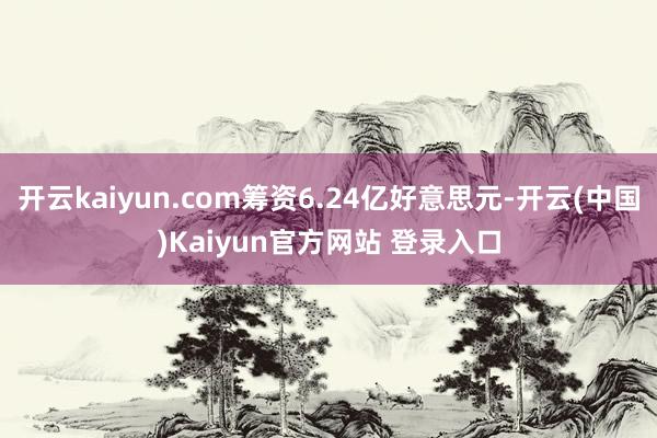 开云kaiyun.com筹资6.24亿好意思元-开云(中国)Kaiyun官方网站 登录入口