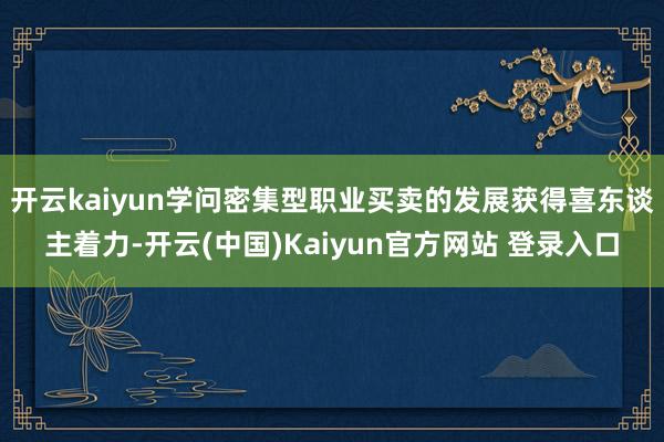 开云kaiyun学问密集型职业买卖的发展获得喜东谈主着力-开云(中国)Kaiyun官方网站 登录入口