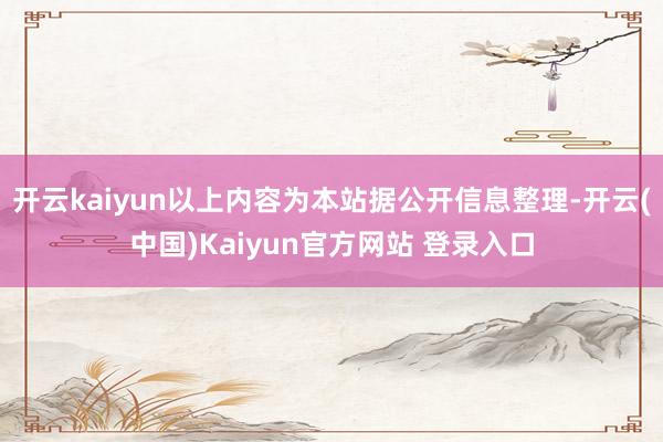 开云kaiyun以上内容为本站据公开信息整理-开云(中国)Kaiyun官方网站 登录入口