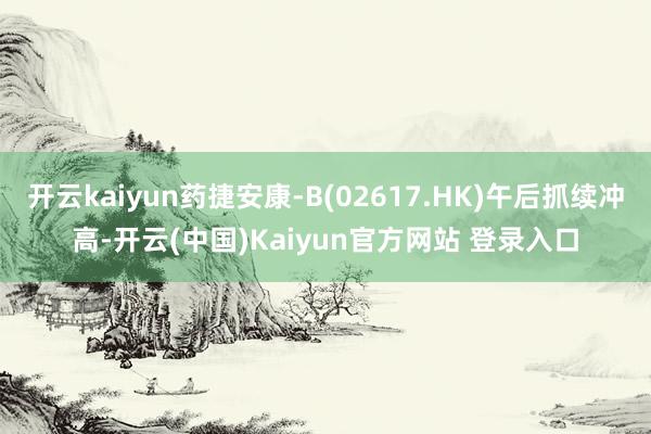 开云kaiyun药捷安康-B(02617.HK)午后抓续冲高-开云(中国)Kaiyun官方网站 登录入口