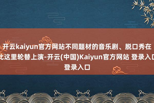 开云kaiyun官方网站不同题材的音乐剧、脱口秀在此这里轮替上演-开云(中国)Kaiyun官方网站 登录入口