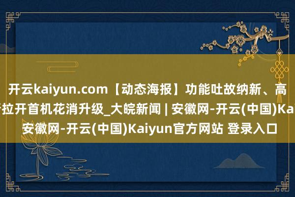 开云kaiyun.com【动态海报】功能吐故纳新、高端占比增长——以旧换新拉开首机花消升级_大皖新闻 | 安徽网-开云(中国)Kaiyun官方网站 登录入口