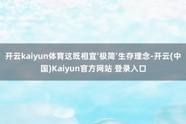 开云kaiyun体育这既相宜‘极简’生存理念-开云(中国)Kaiyun官方网站 登录入口